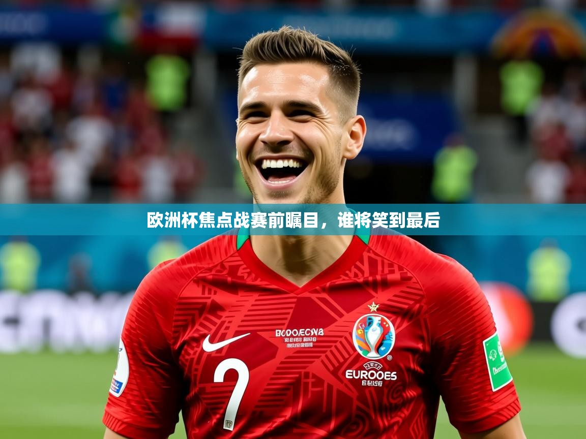 2025 完美体育下载欧洲杯焦点战赛前瞩目，谁将笑到最后  第1张