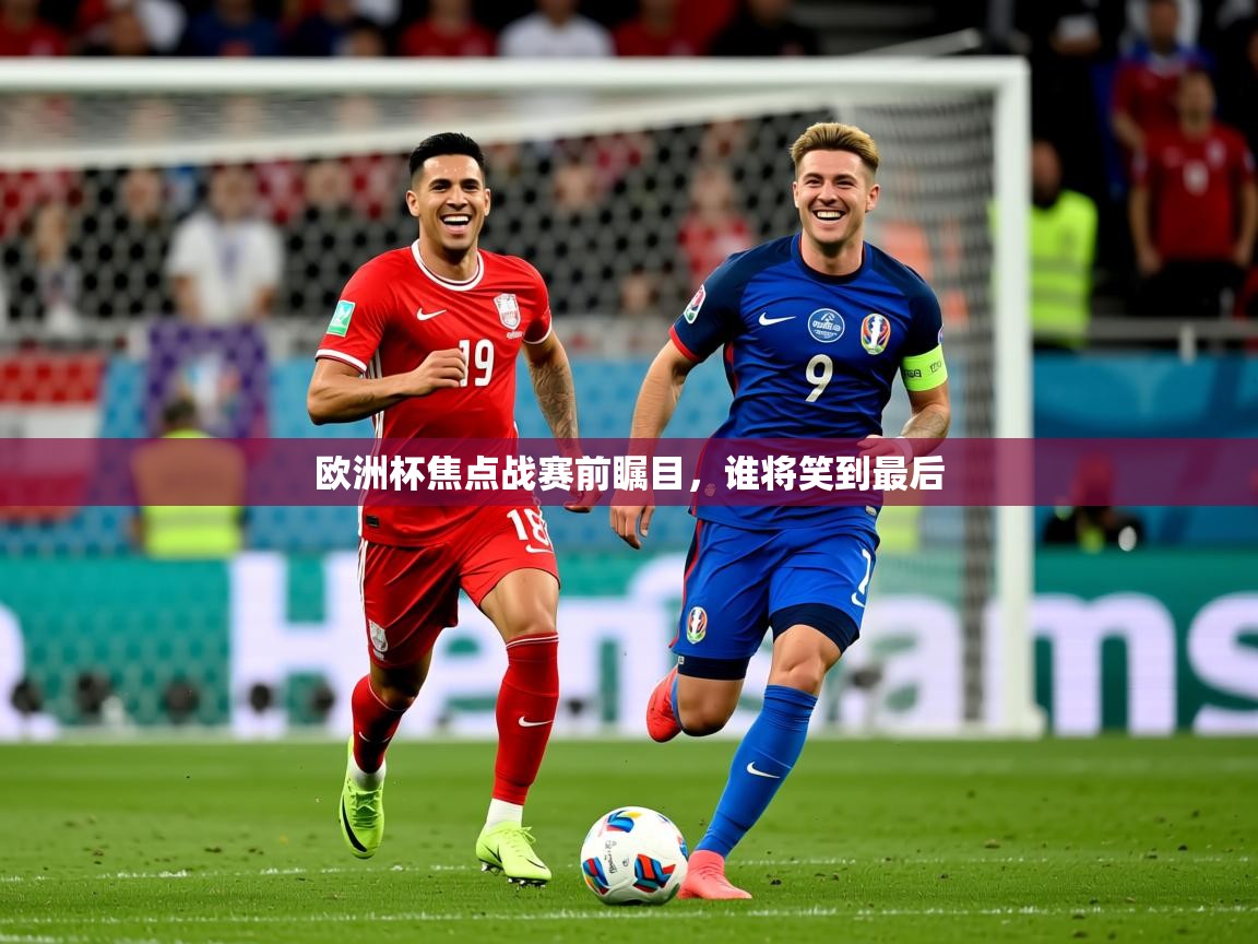 2025 完美体育下载欧洲杯焦点战赛前瞩目，谁将笑到最后  第3张