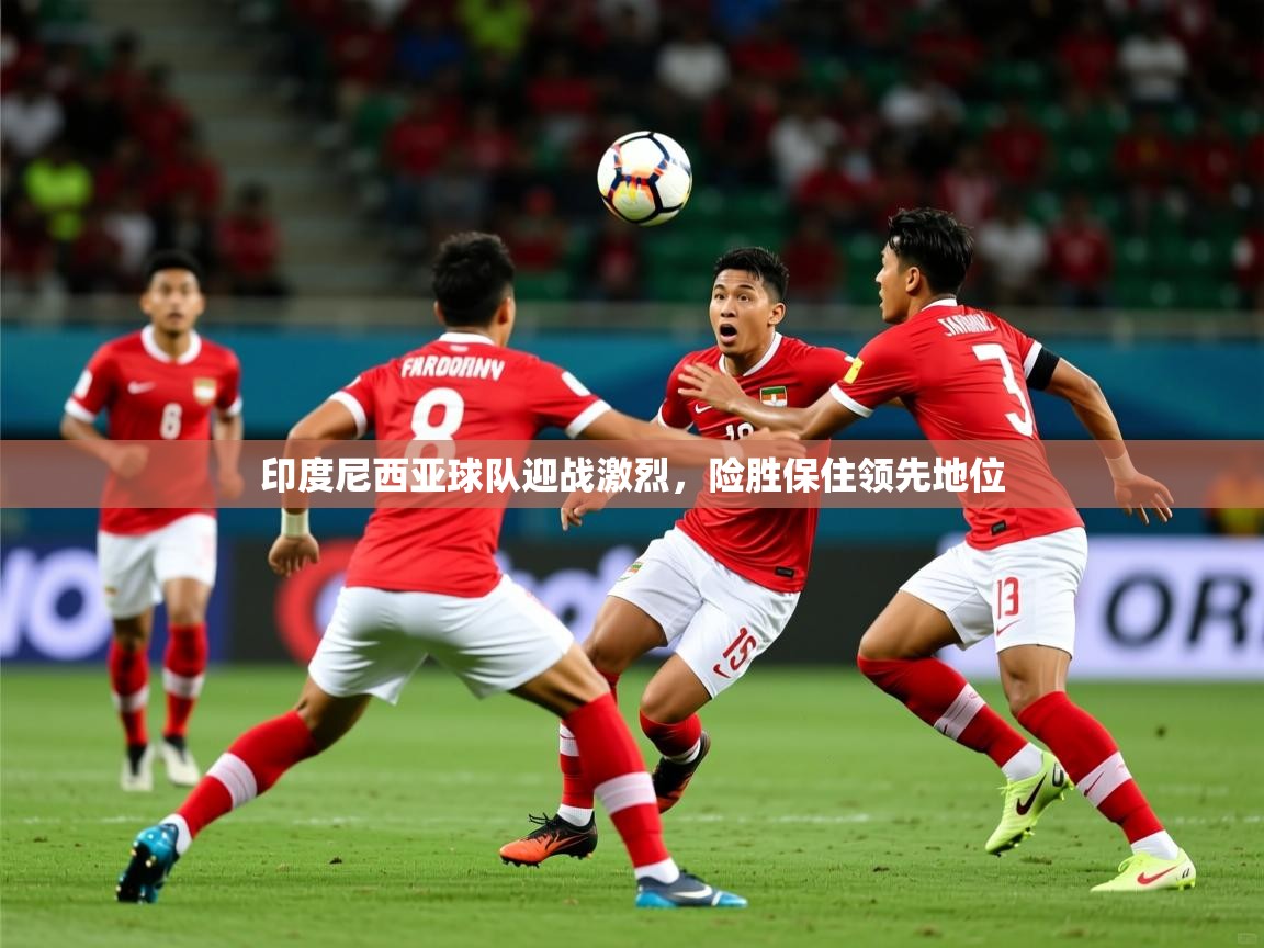 2025 完美体育官网印度尼西亚球队迎战激烈,险胜保住领先地位  第1张