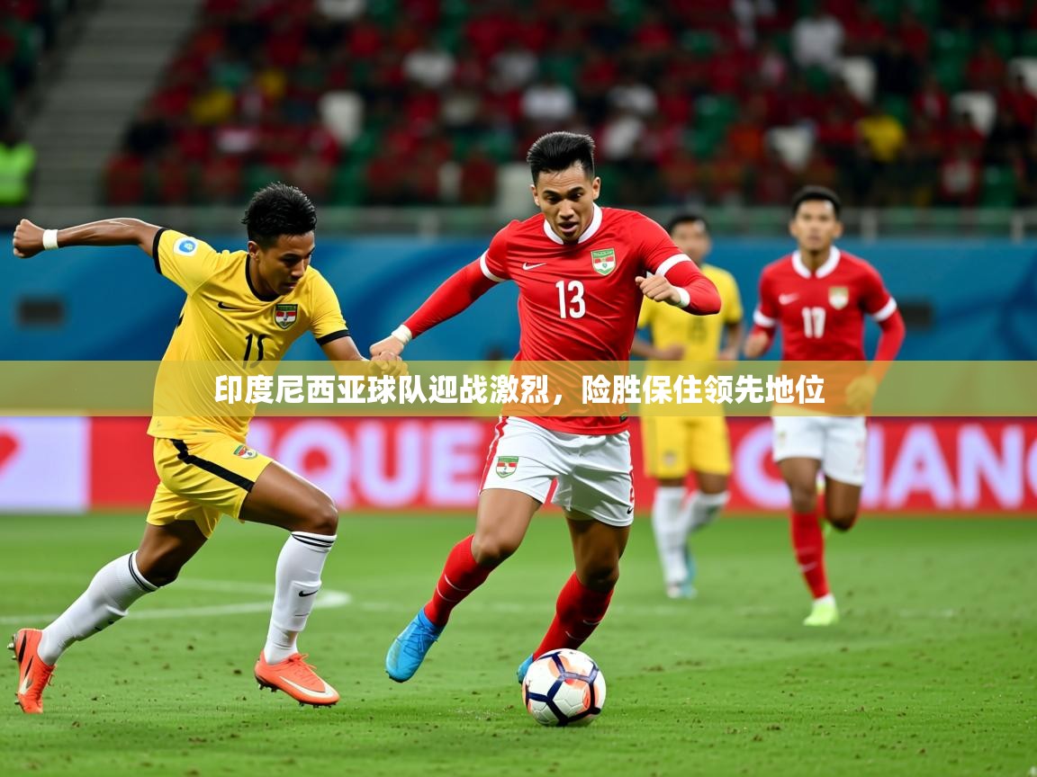 2025 完美体育官网印度尼西亚球队迎战激烈,险胜保住领先地位  第3张