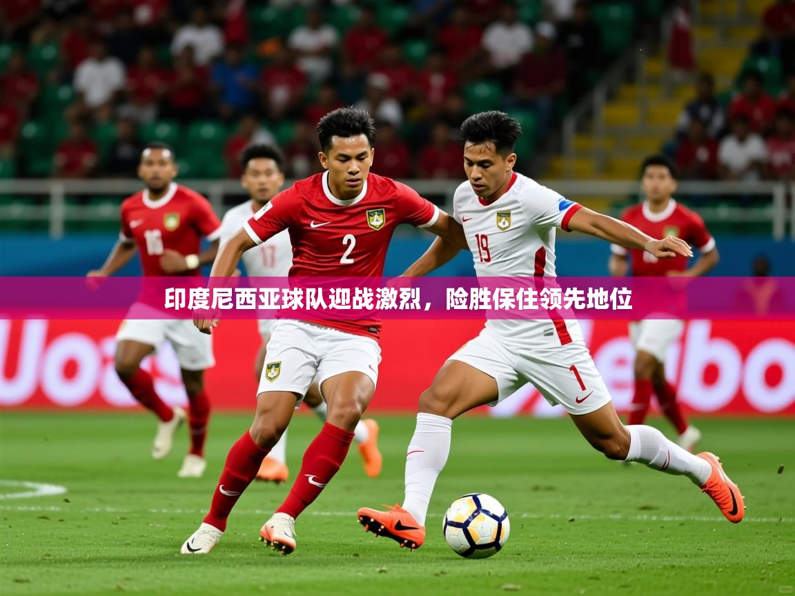 2025 完美体育官网印度尼西亚球队迎战激烈,险胜保住领先地位  第4张