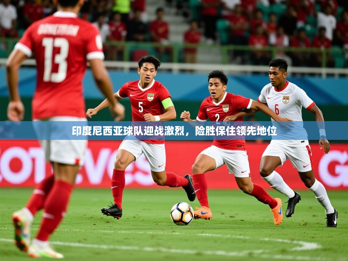 2025 完美体育官网印度尼西亚球队迎战激烈,险胜保住领先地位  第2张