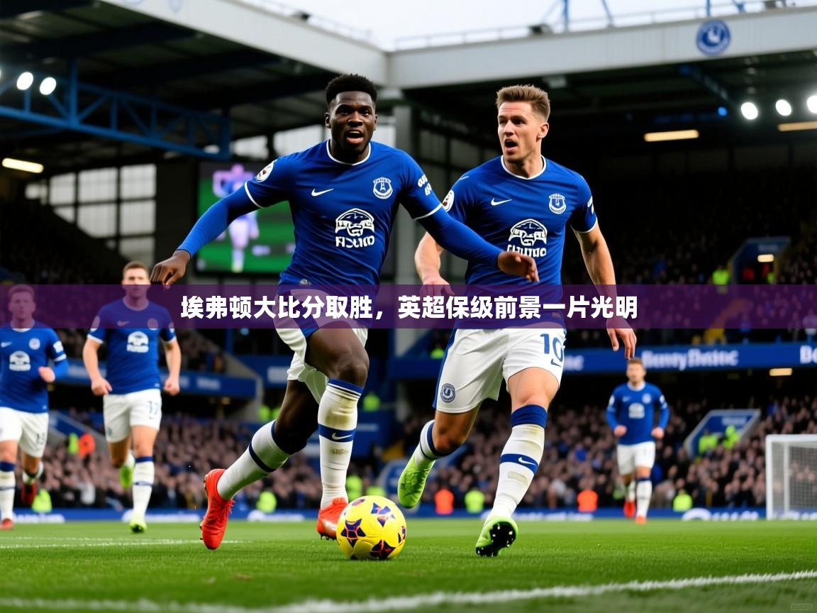 2025 完美体育入口埃弗顿大比分取胜，英超保级前景一片光明  第1张