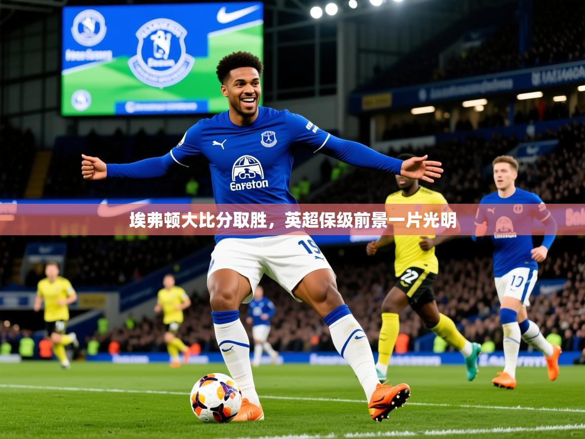 2025 完美体育入口埃弗顿大比分取胜，英超保级前景一片光明  第2张