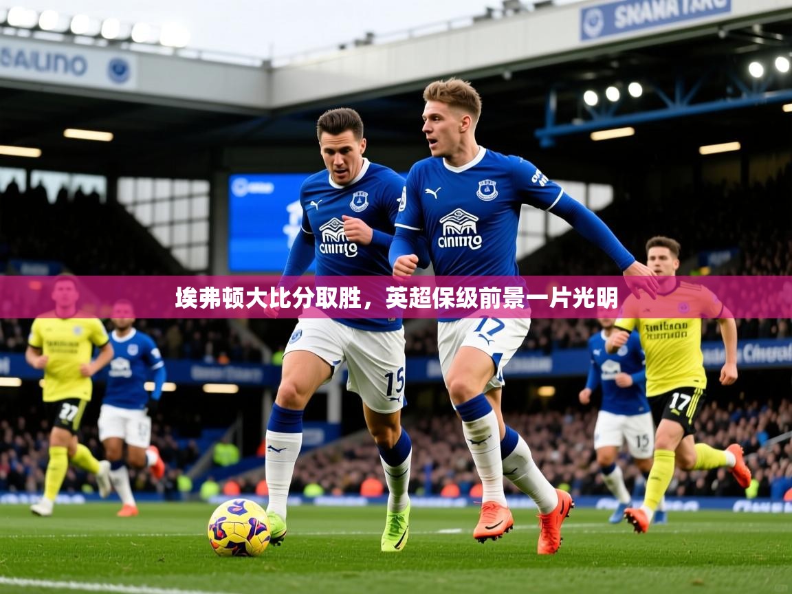 2025 完美体育入口埃弗顿大比分取胜，英超保级前景一片光明  第3张