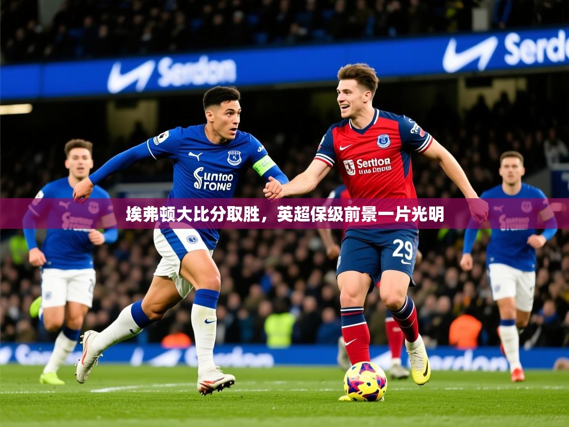 2025 完美体育入口埃弗顿大比分取胜，英超保级前景一片光明  第4张