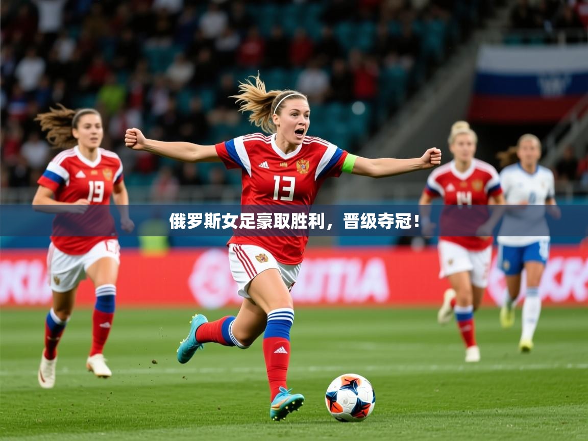 2025 完美体育平台俄罗斯女足豪取胜利，晋级夺冠！  第1张