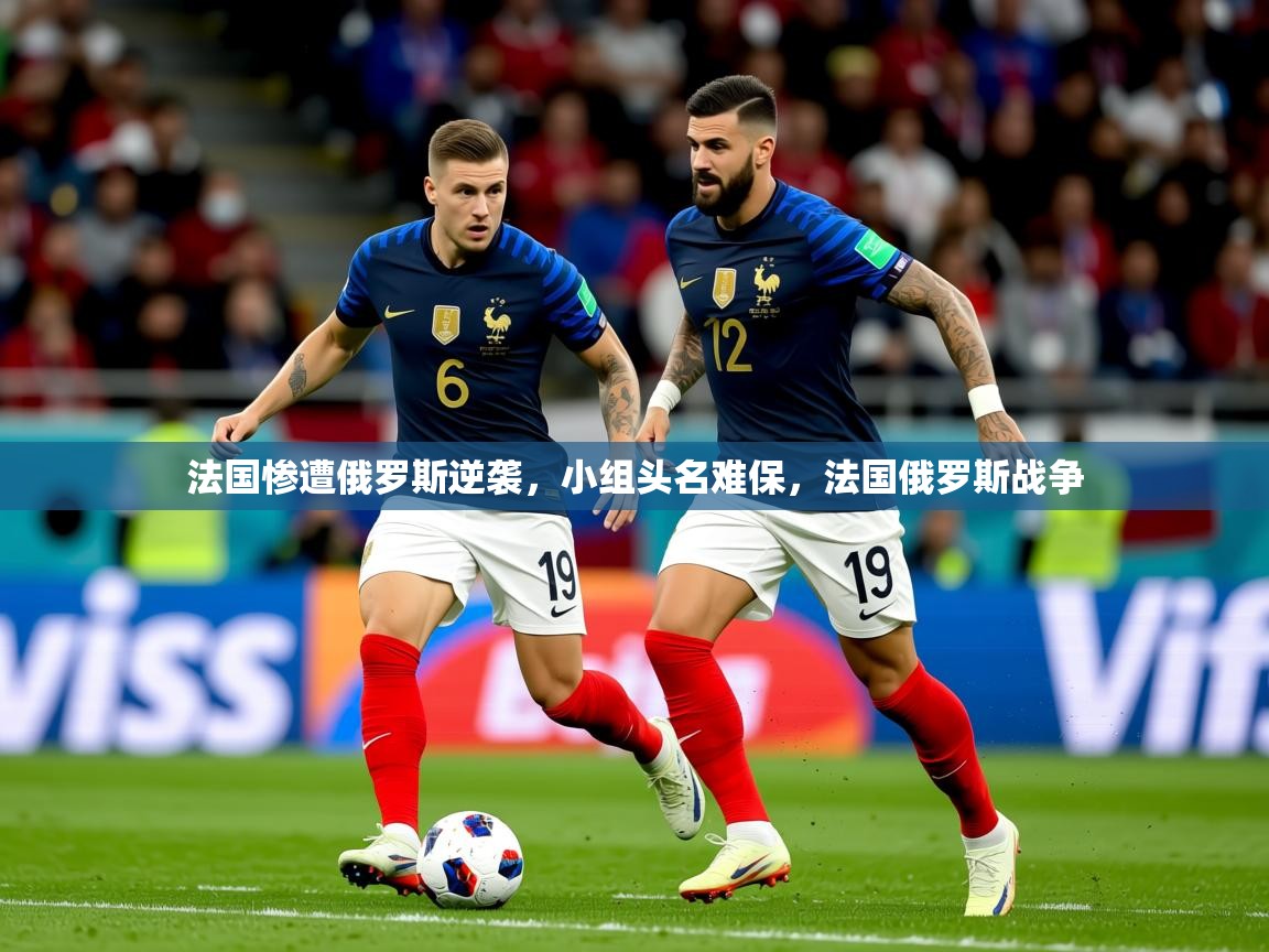 2025 完美体育网址法国惨遭俄罗斯逆袭,小组头名难保,法国俄罗斯战争 第2张