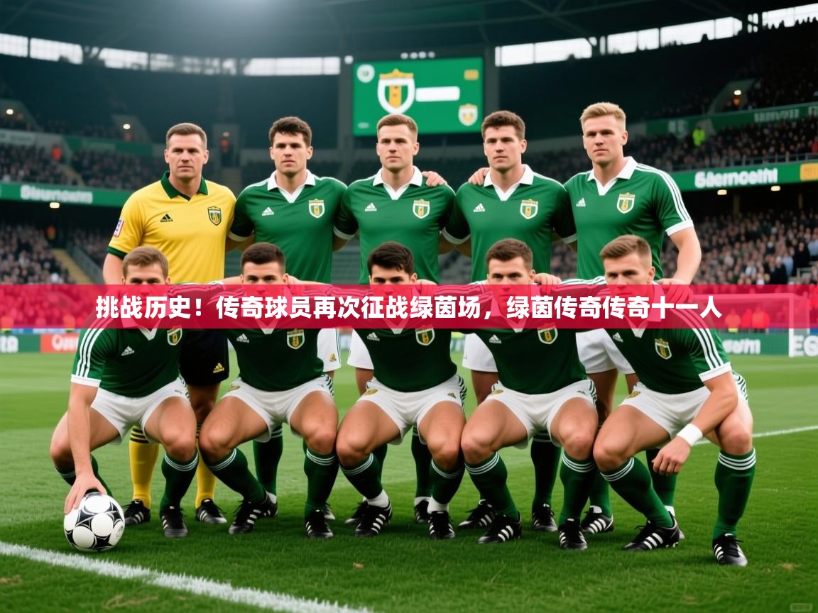 2025 完美体育平台挑战历史!传奇球员再次征战绿茵场,绿茵传奇传奇十一人 第2张