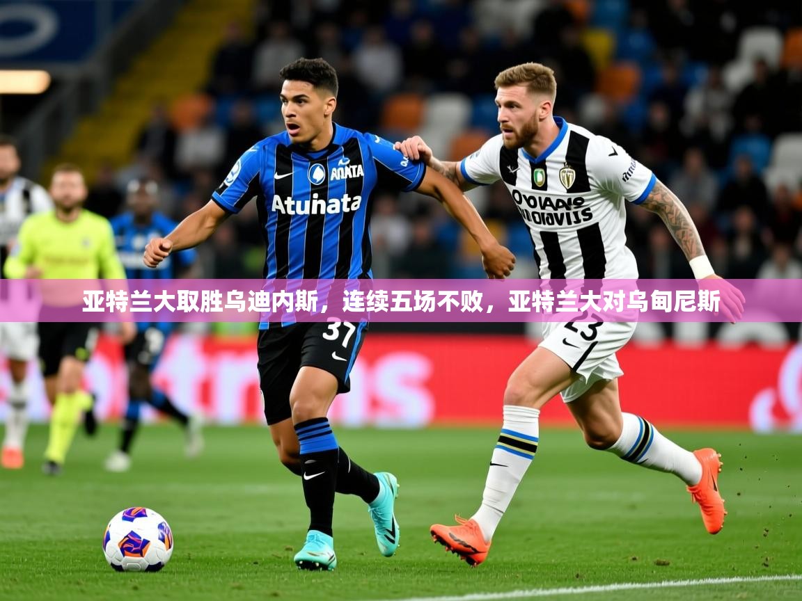 2025 完美体育亚特兰大取胜乌迪内斯，连续五场不败，亚特兰大对乌甸尼斯  第2张