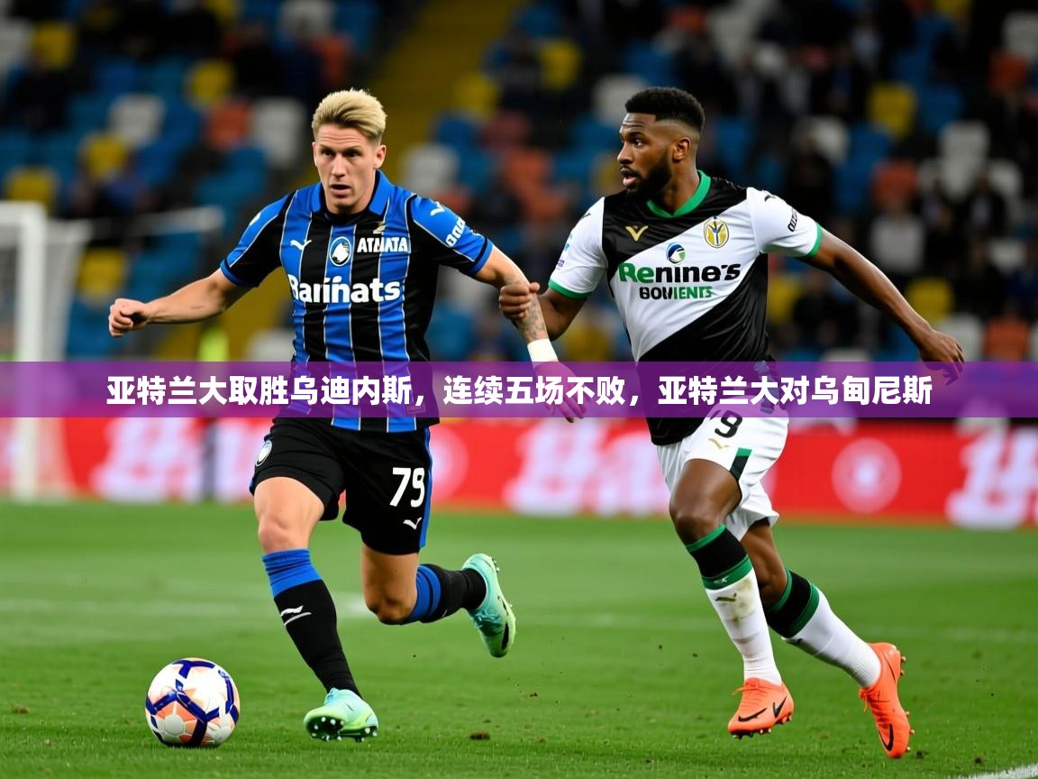 2025 完美体育亚特兰大取胜乌迪内斯，连续五场不败，亚特兰大对乌甸尼斯  第4张