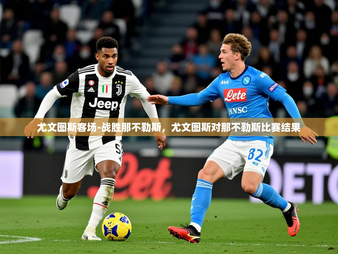2025 完美体育官网尤文图斯客场-战胜那不勒斯，尤文图斯对那不勒斯比赛结果  第3张