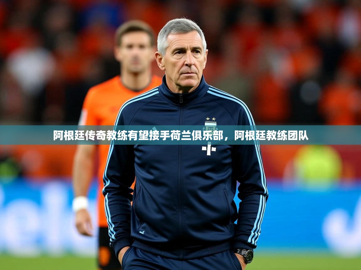 2025 完美体育app阿根廷传奇教练有望接手荷兰俱乐部，阿根廷教练团队  第2张