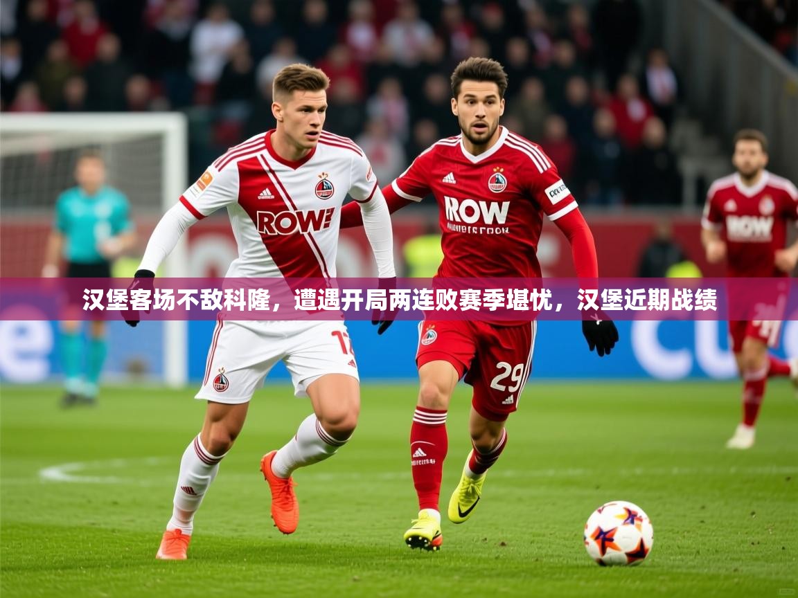 2025 完美体育平台汉堡客场不敌科隆,遭遇开局两连败赛季堪忧,汉堡近期战绩 第4张