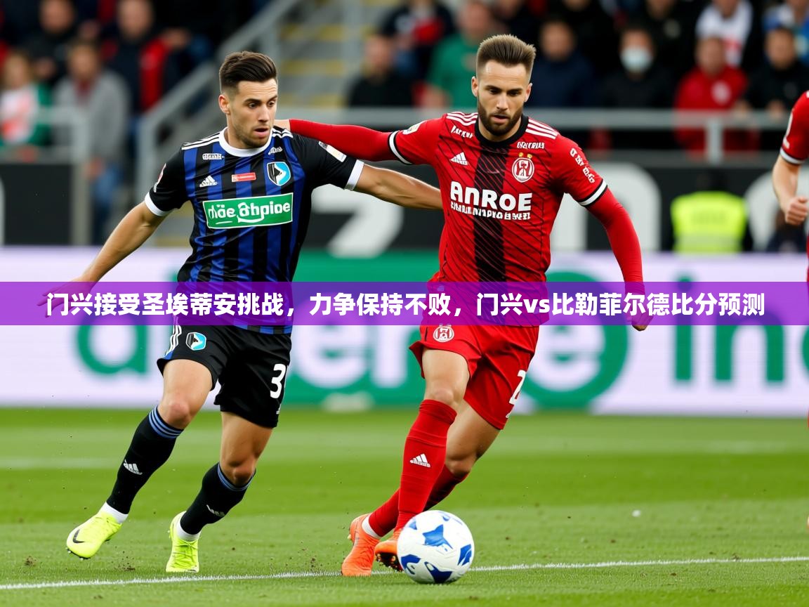 2025 完美体育门兴接受圣埃蒂安挑战,力争保持不败,门兴vs比勒菲尔德比分预测 第2张
