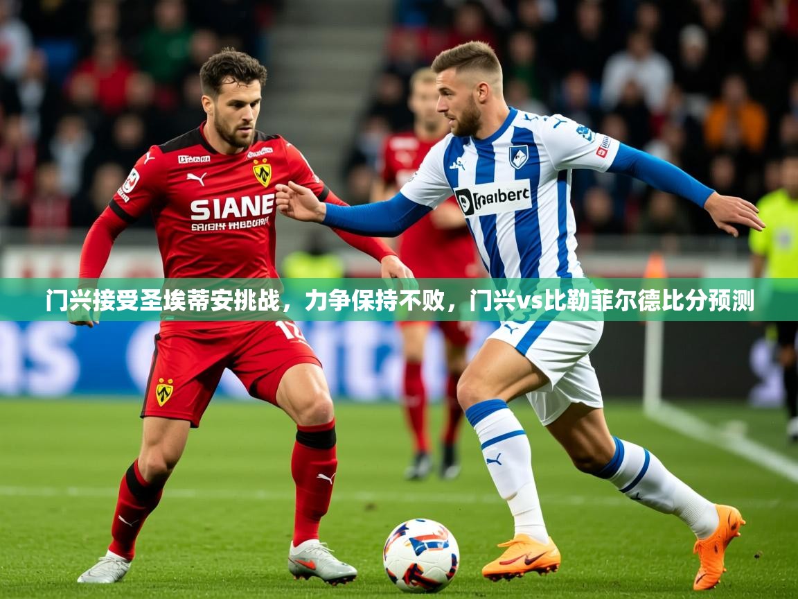 2025 完美体育门兴接受圣埃蒂安挑战,力争保持不败,门兴vs比勒菲尔德比分预测 第4张