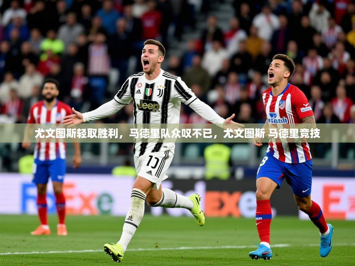 2025 完美体育尤文图斯轻取胜利，马德里队众叹不已，尤文图斯 马德里竞技  第3张