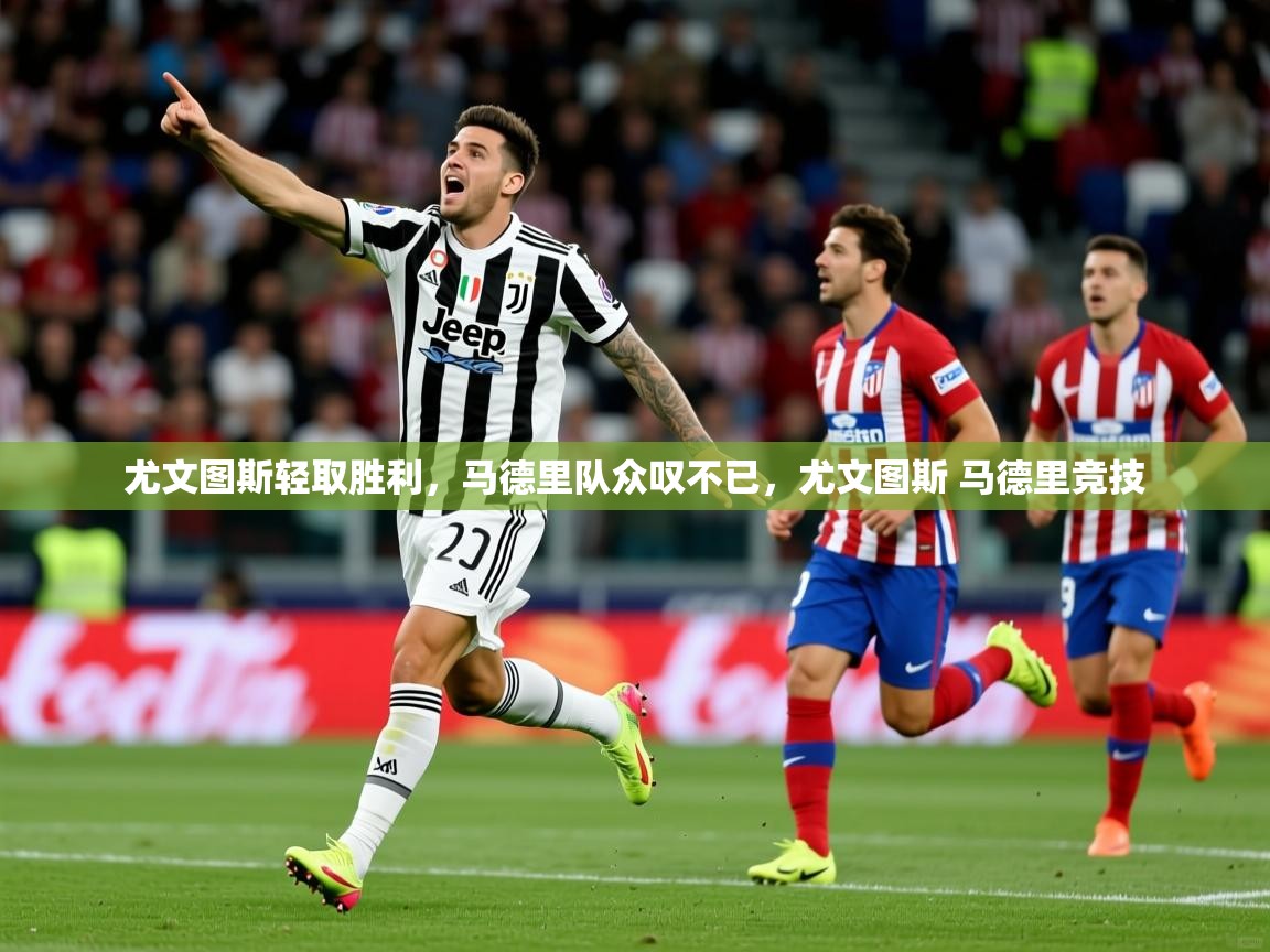 2025 完美体育尤文图斯轻取胜利，马德里队众叹不已，尤文图斯 马德里竞技  第2张