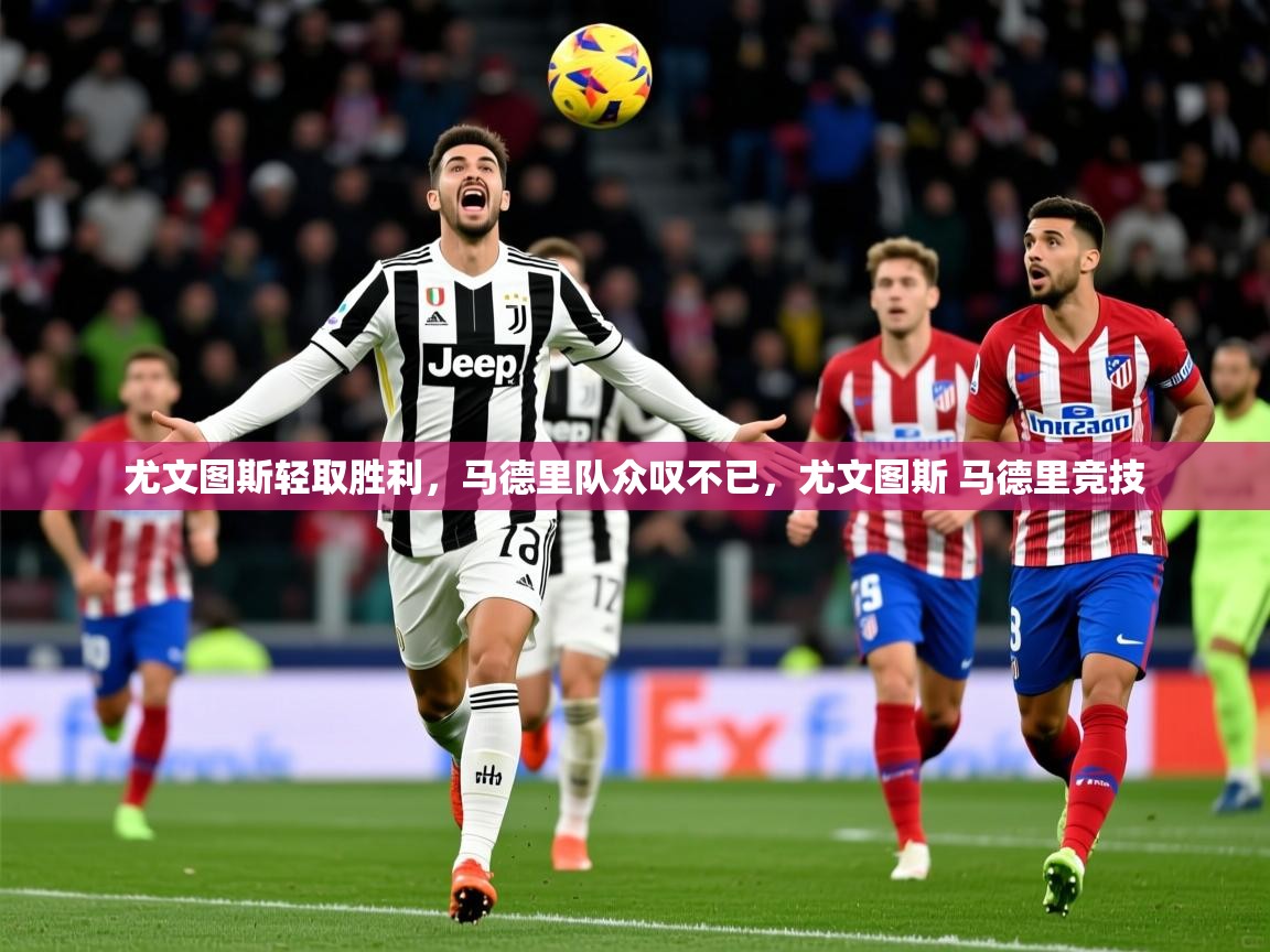 2025 完美体育尤文图斯轻取胜利，马德里队众叹不已，尤文图斯 马德里竞技  第4张