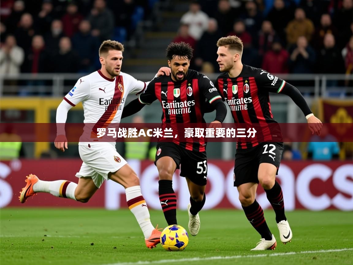 2025 完美体育下载罗马战胜AC米兰,豪取重要的三分 第3张