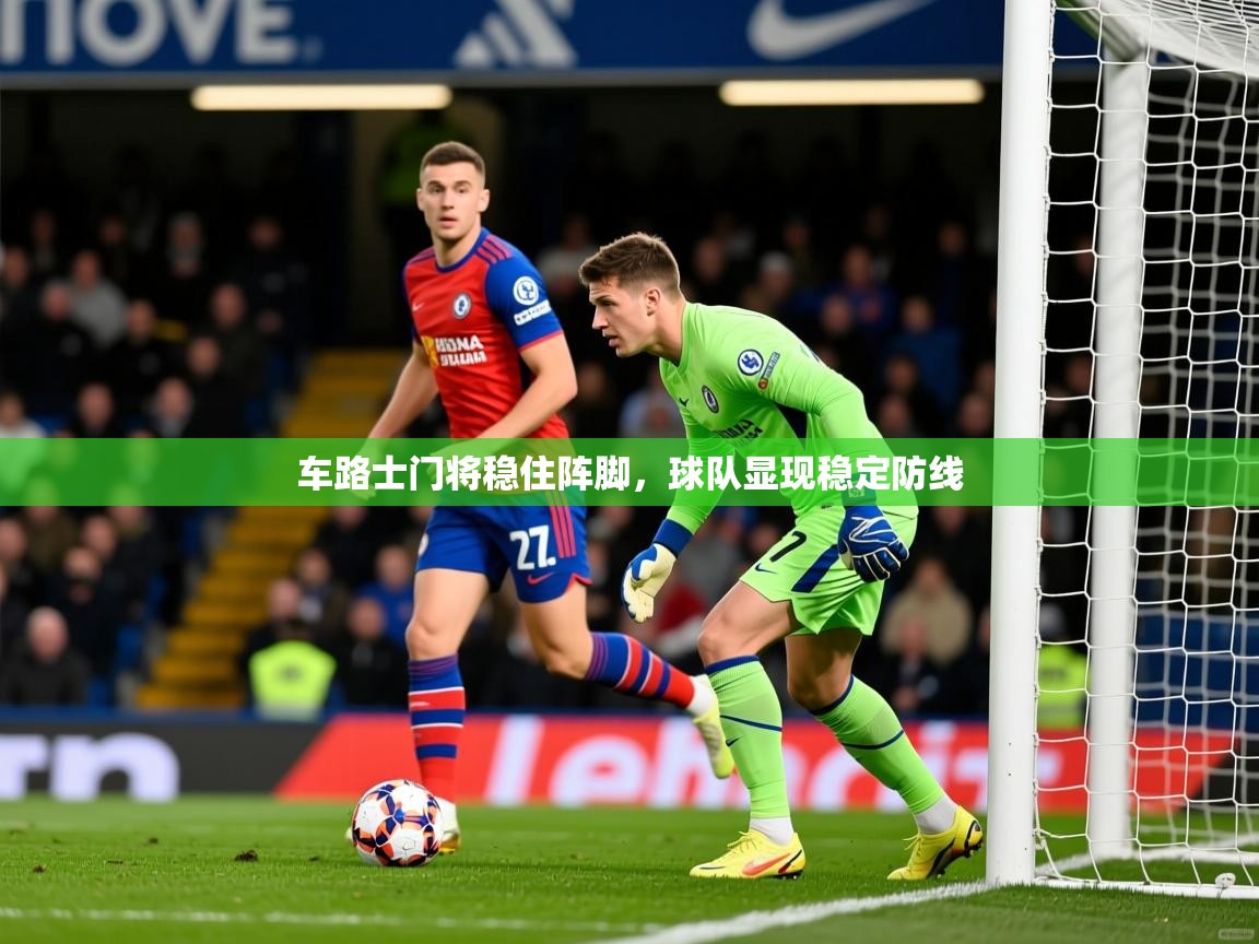2025 完美体育下载车路士门将稳住阵脚,球队显现稳定防线 第1张