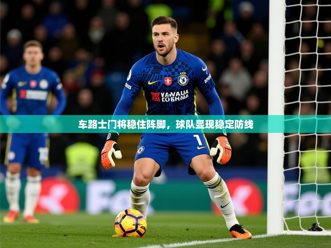 2025 完美体育下载车路士门将稳住阵脚,球队显现稳定防线 第3张