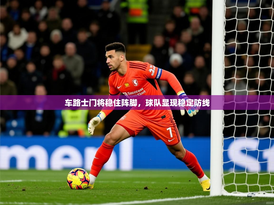 2025 完美体育下载车路士门将稳住阵脚,球队显现稳定防线 第4张