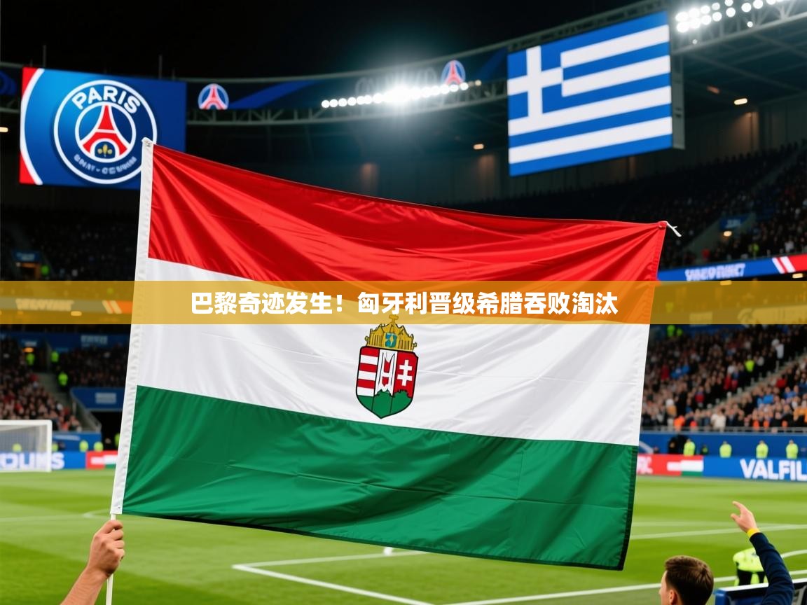 2025 完美体育网址巴黎奇迹发生!匈牙利晋级希腊吞败淘汰 第3张