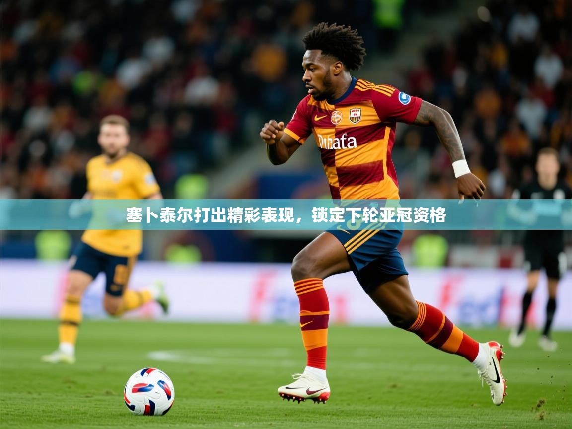 2025 完美体育下载塞卜泰尔打出精彩表现，锁定下轮亚冠资格  第4张