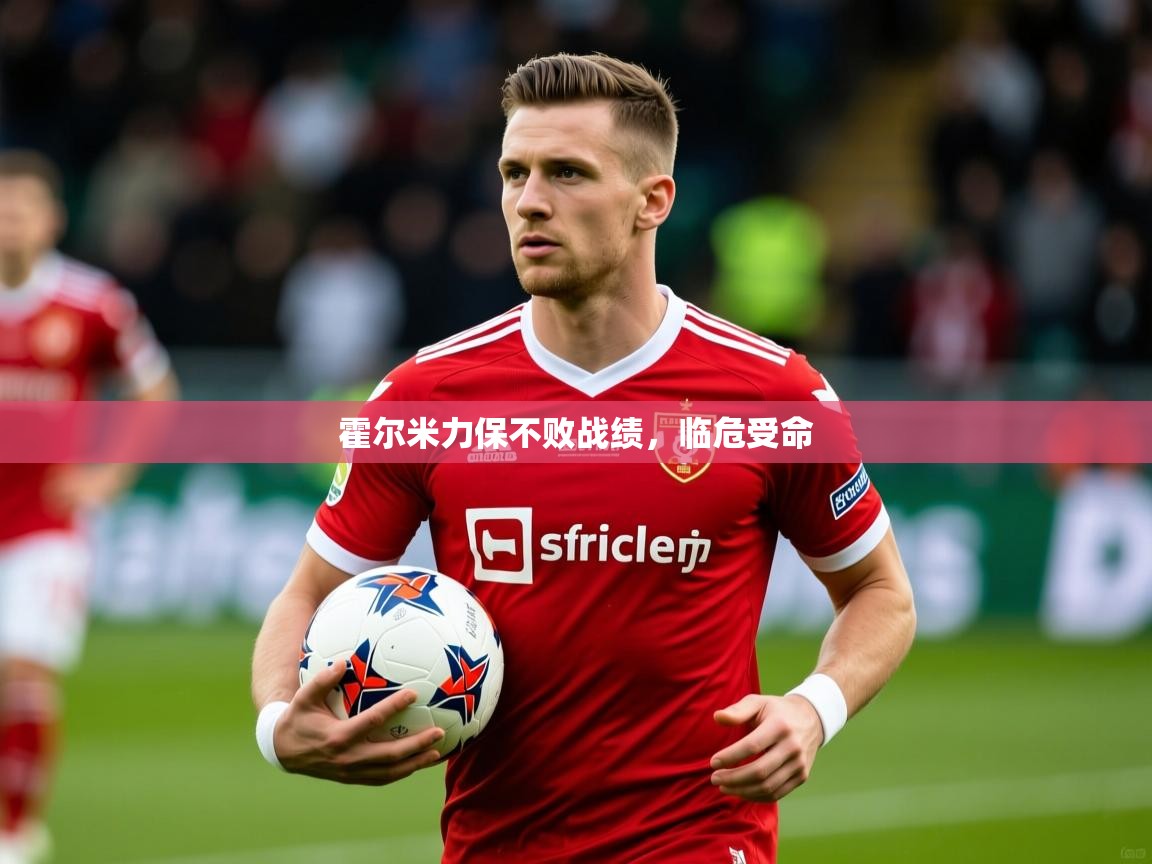 2025 完美体育霍尔米力保不败战绩,临危受命 第4张