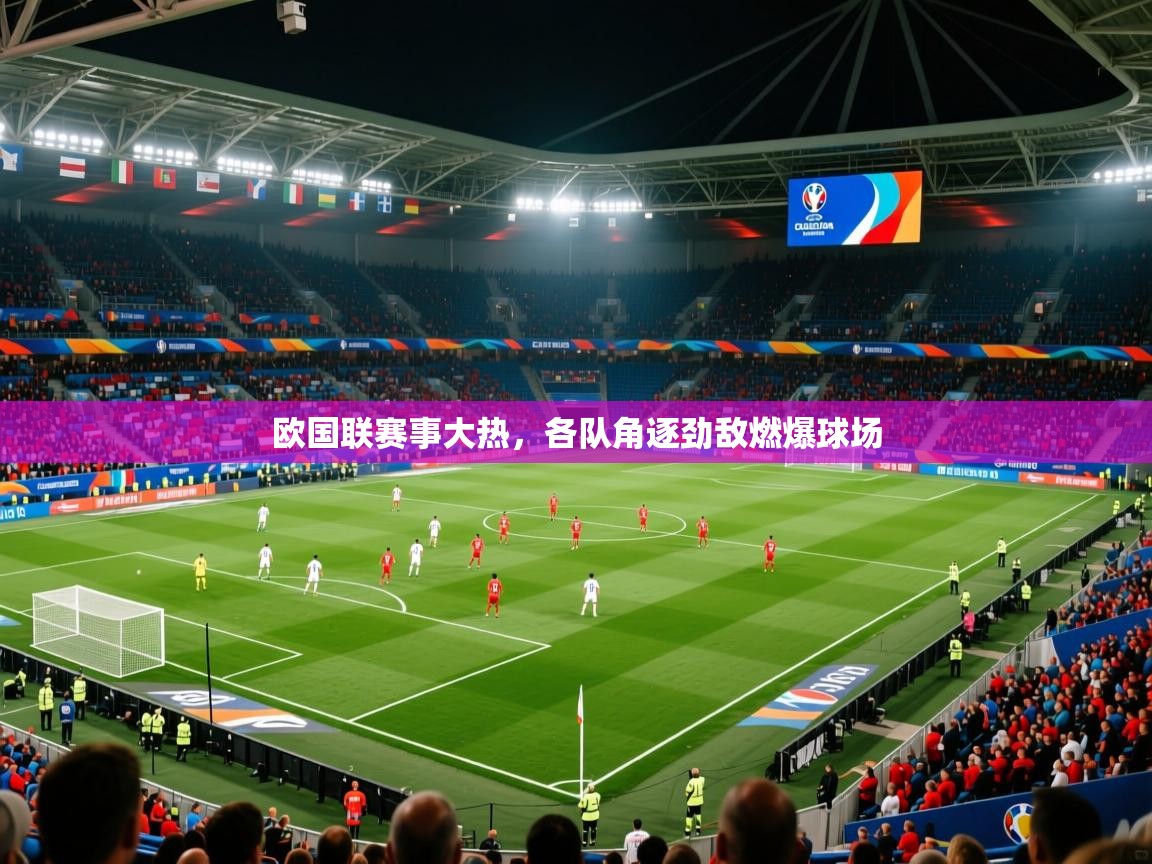 2025 完美体育入口欧国联赛事大热，各队角逐劲敌燃爆球场  第2张