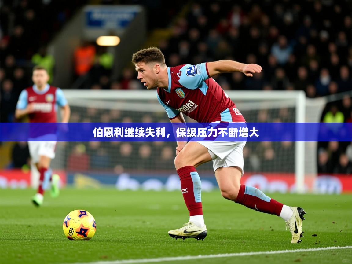 2026 完美体育平台伯恩利继续失利,保级压力不断增大 第1张