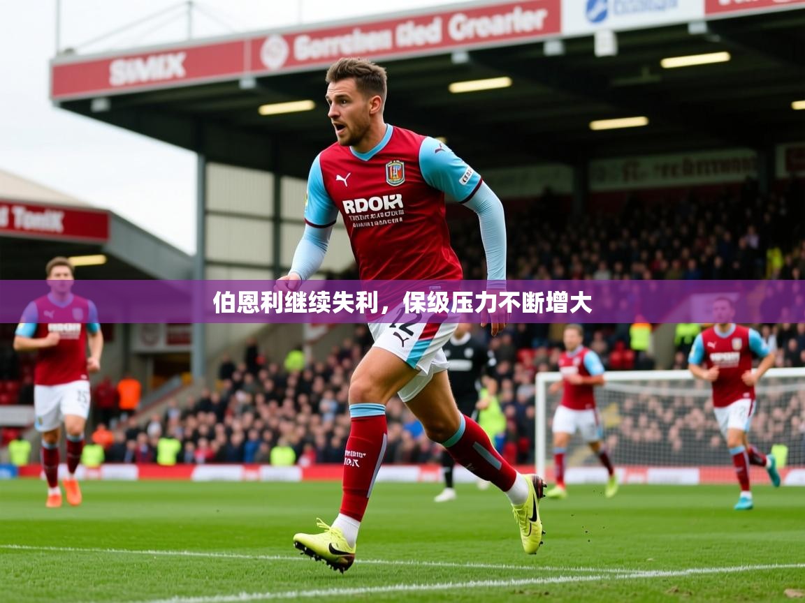 2026 完美体育平台伯恩利继续失利,保级压力不断增大 第2张