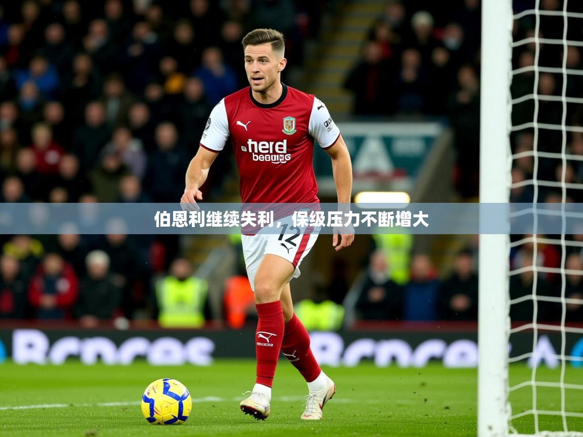 2026 完美体育平台伯恩利继续失利,保级压力不断增大 第3张