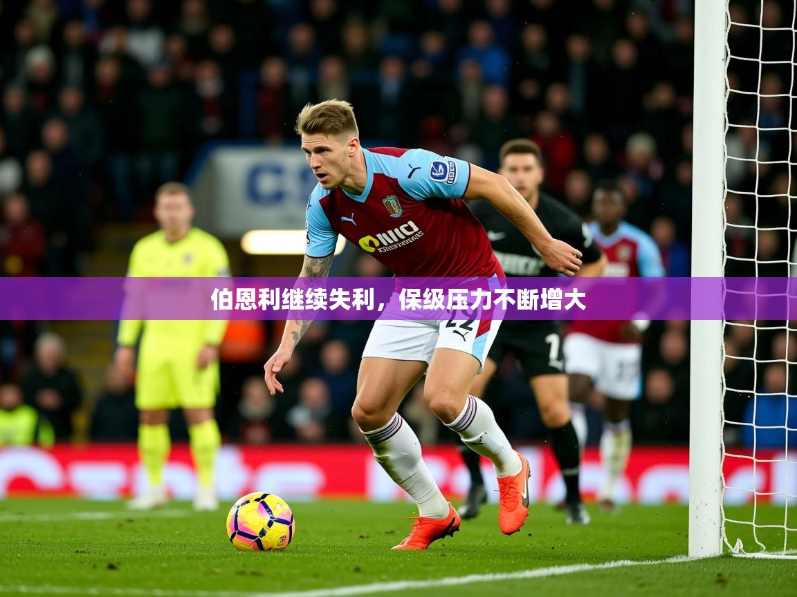 2026 完美体育平台伯恩利继续失利,保级压力不断增大 第4张