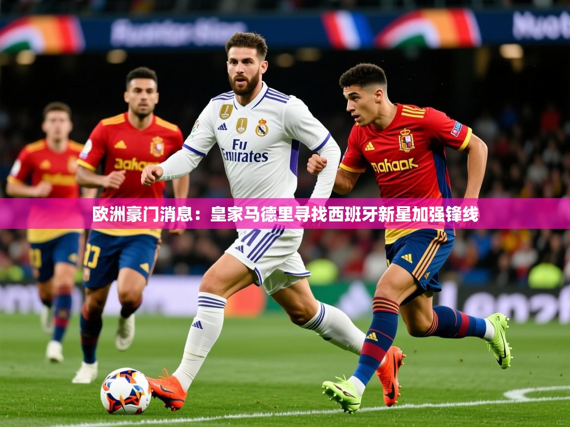 2026 完美体育app欧洲豪门消息：皇家马德里寻找西班牙新星加强锋线  第1张
