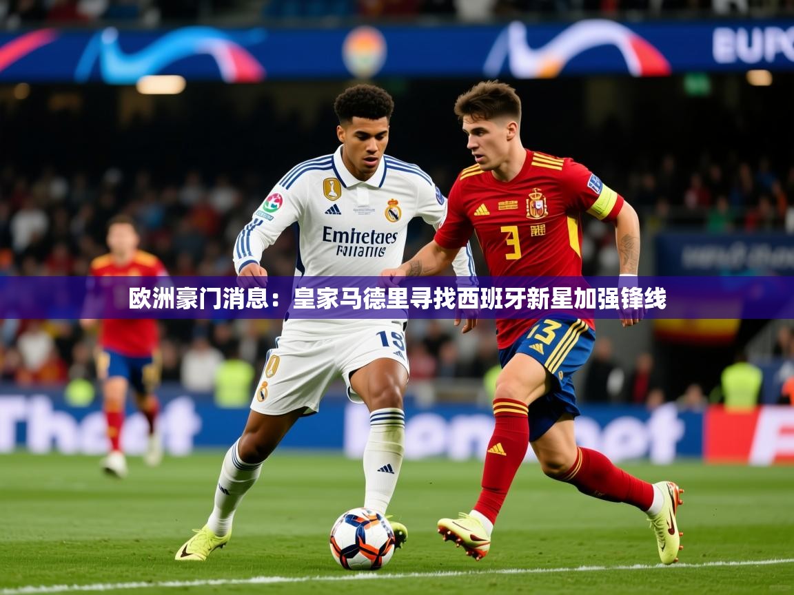 2026 完美体育app欧洲豪门消息：皇家马德里寻找西班牙新星加强锋线  第3张