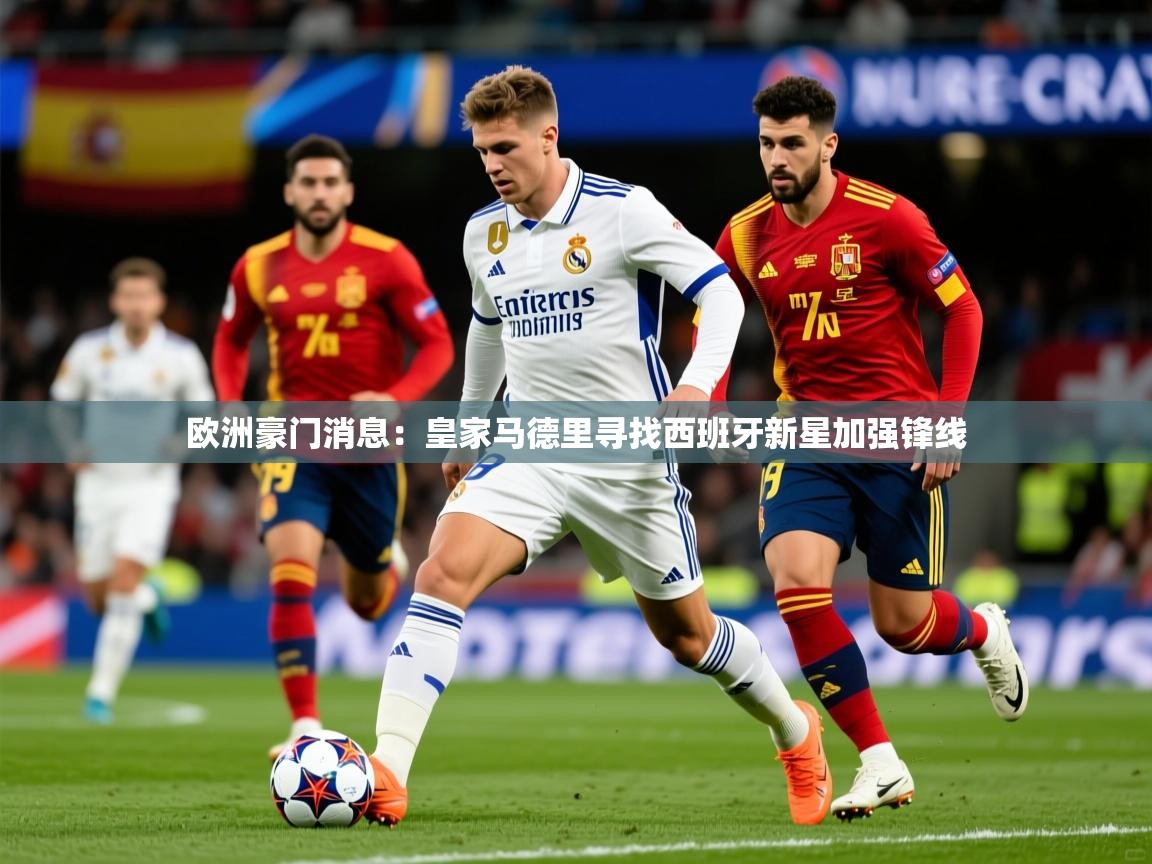 2026 完美体育app欧洲豪门消息：皇家马德里寻找西班牙新星加强锋线  第4张