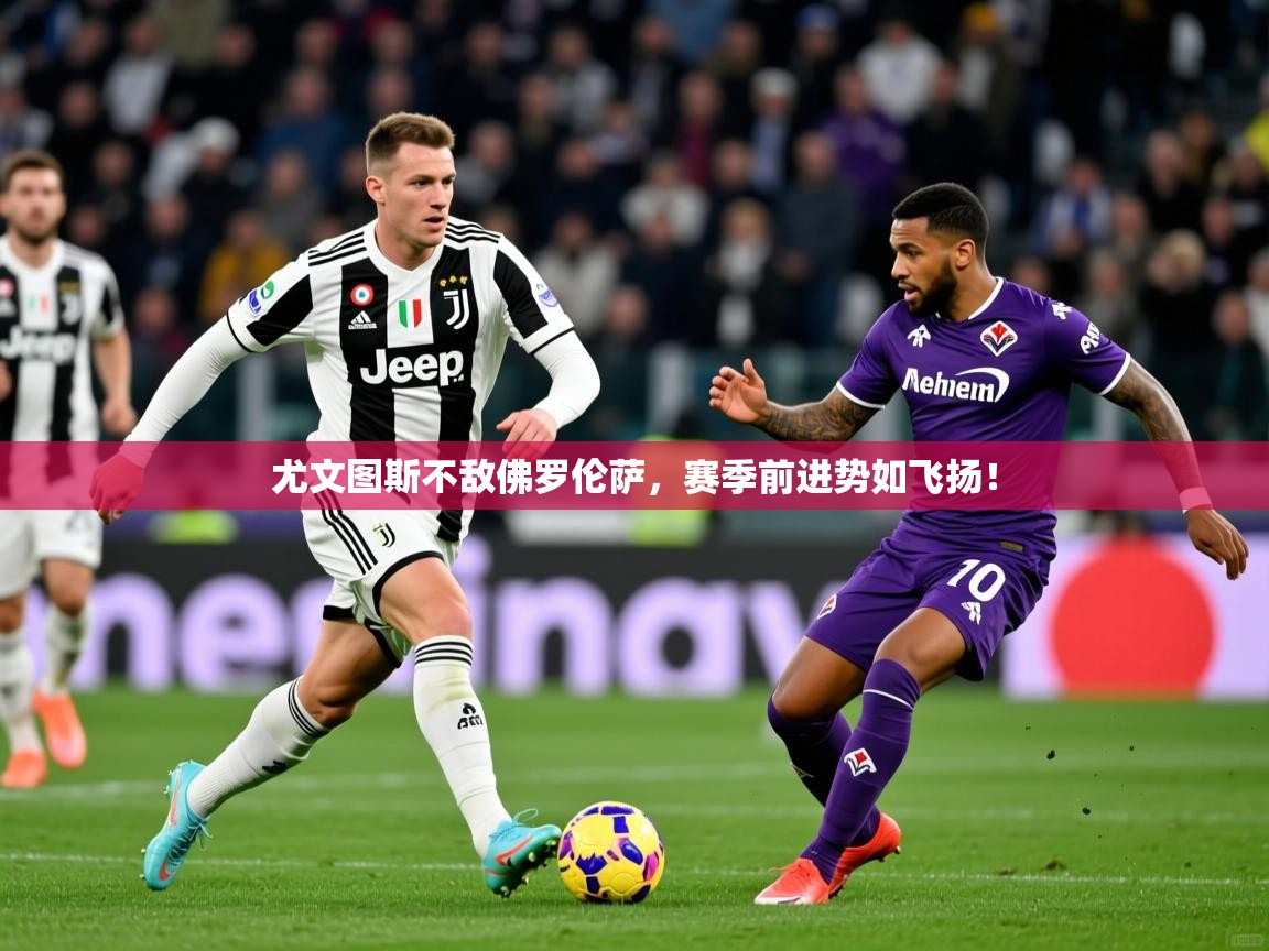 2026 完美体育尤文图斯不敌佛罗伦萨，赛季前进势如飞扬！  第1张