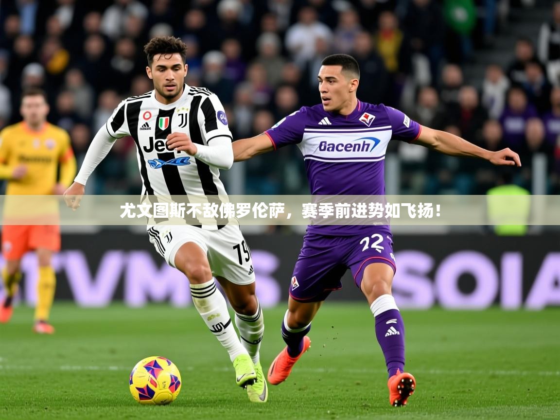 2026 完美体育尤文图斯不敌佛罗伦萨，赛季前进势如飞扬！  第2张