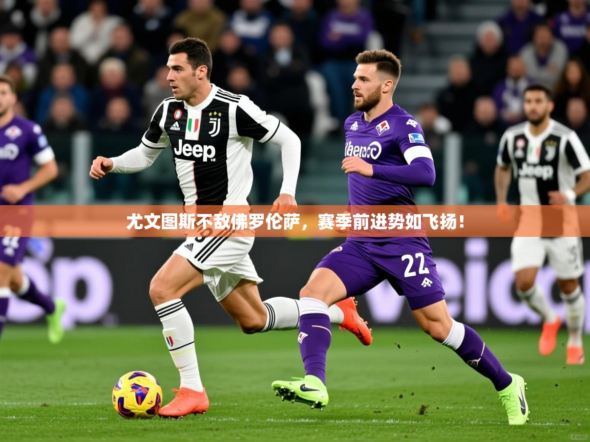 2026 完美体育尤文图斯不敌佛罗伦萨，赛季前进势如飞扬！  第4张