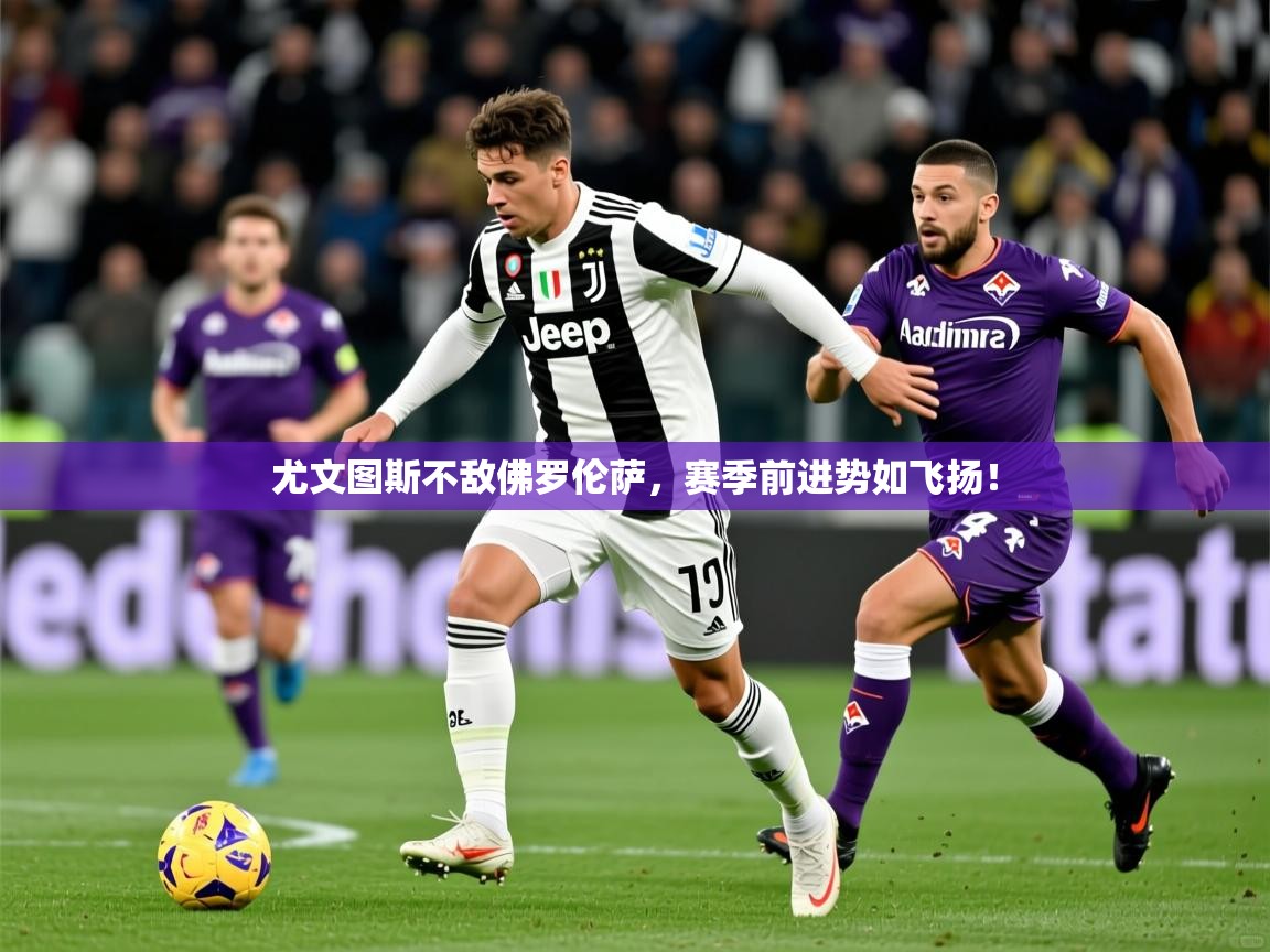 2026 完美体育尤文图斯不敌佛罗伦萨，赛季前进势如飞扬！  第3张