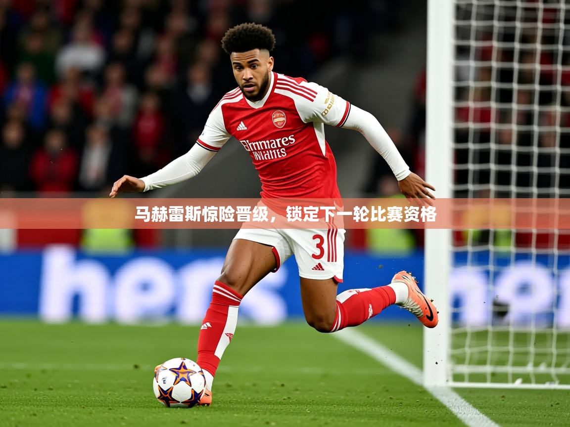 2026 完美体育马赫雷斯惊险晋级,锁定下一轮比赛资格 第1张