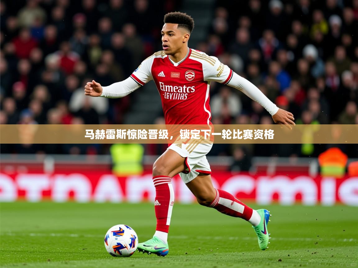 2026 完美体育马赫雷斯惊险晋级,锁定下一轮比赛资格 第2张