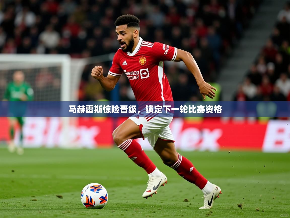 2026 完美体育马赫雷斯惊险晋级,锁定下一轮比赛资格 第3张